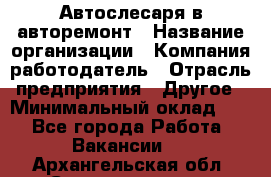 Автослесаря в авторемонт › Название организации ­ Компания-работодатель › Отрасль предприятия ­ Другое › Минимальный оклад ­ 1 - Все города Работа » Вакансии   . Архангельская обл.,Северодвинск г.